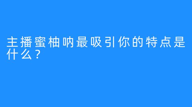 主播蜜柚呐最吸引你的特点是什么？