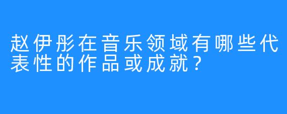 赵伊彤在音乐领域有哪些代表性的作品或成就？