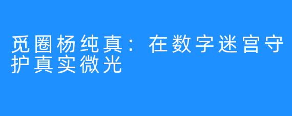 觅圈杨纯真：在数字迷宫守护真实微光
