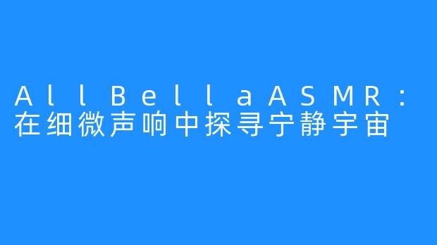 AllBellaASMR：在细微声响中探寻宁静宇宙