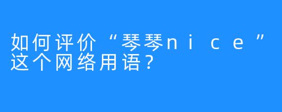 如何评价“琴琴nice”这个网络用语？