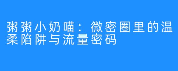 粥粥小奶喵：微密圈里的温柔陷阱与流量密码