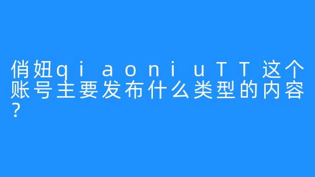 俏妞qiaoniuTT这个账号主要发布什么类型的内容？