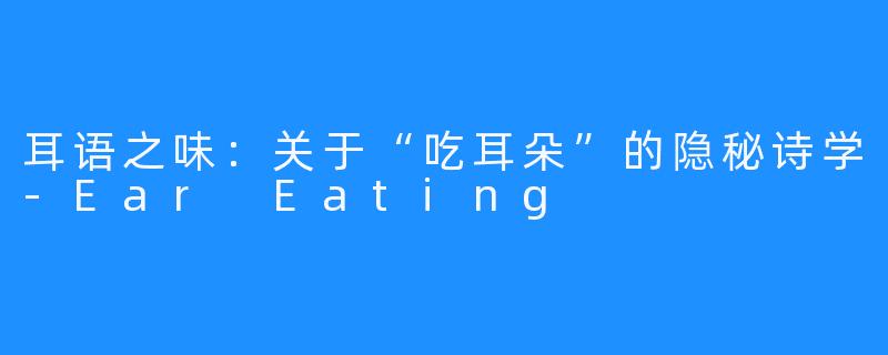 耳语之味:关于“吃耳朵”的隐秘诗学-Ear Eating