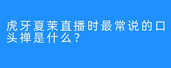 虎牙夏茉直播时最常说的口头禅是什么？