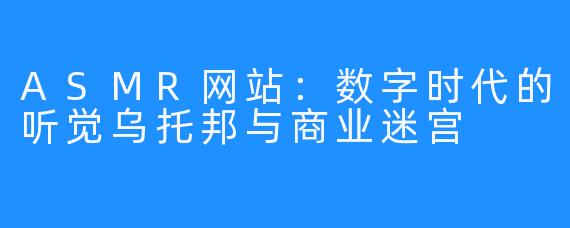 ASMR网站：数字时代的听觉乌托邦与商业迷宫