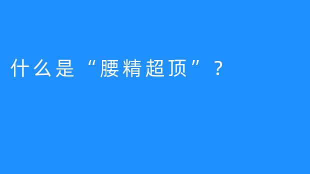 什么是“腰精超顶”？