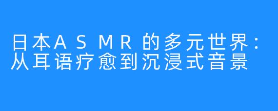 日本ASMR的多元世界：从耳语疗愈到沉浸式音景