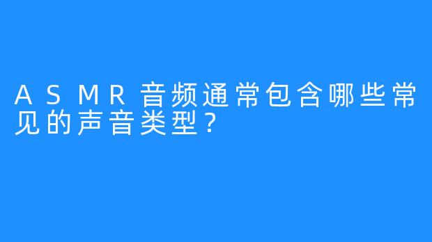 ASMR音频通常包含哪些常见的声音类型？