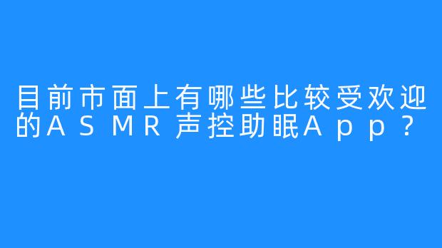 目前市面上有哪些比较受欢迎的ASMR声控助眠App？