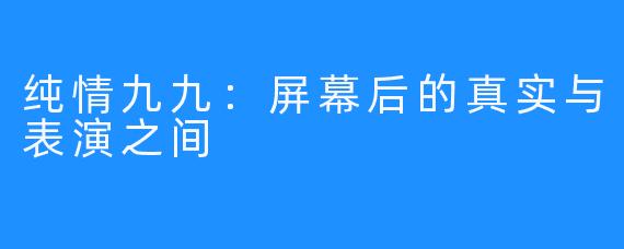 纯情九九：屏幕后的真实与表演之间