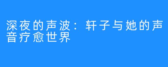 深夜的声波:轩子与她的声音疗愈世界