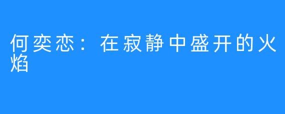 何奕恋：在寂静中盛开的火焰