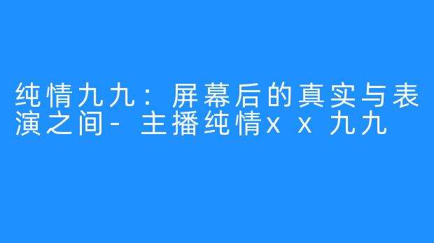 纯情九九：屏幕后的真实与表演之间-主播纯情xx九九