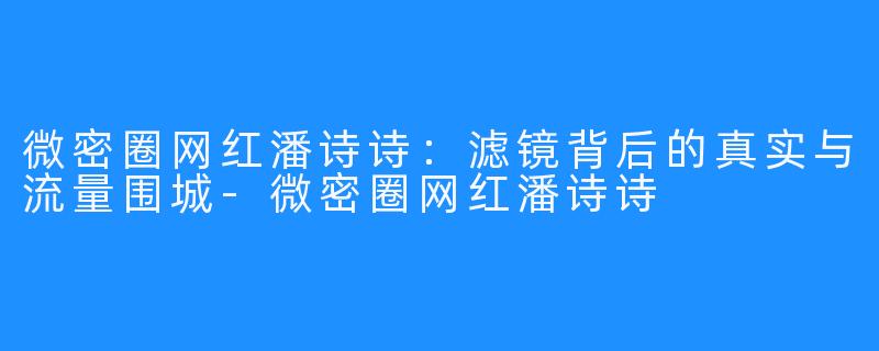 微密圈网红潘诗诗：滤镜背后的真实与流量围城-微密圈网红潘诗诗