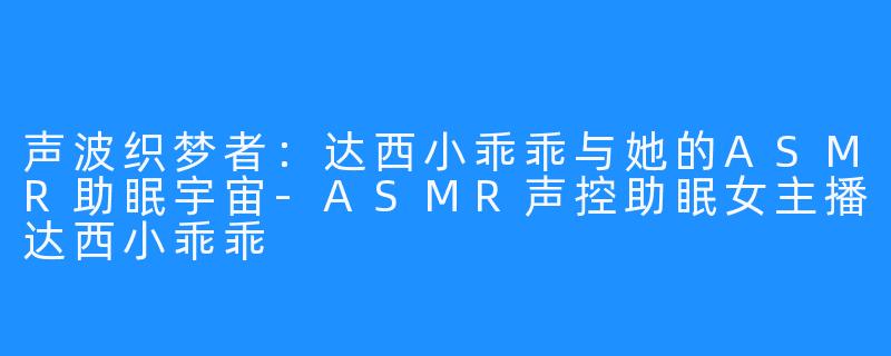 声波织梦者:达西小乖乖与她的ASMR助眠宇宙-ASMR声控助眠女主播达西小乖乖