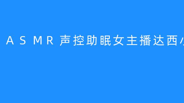 ASMR声控助眠女主播达西小乖乖