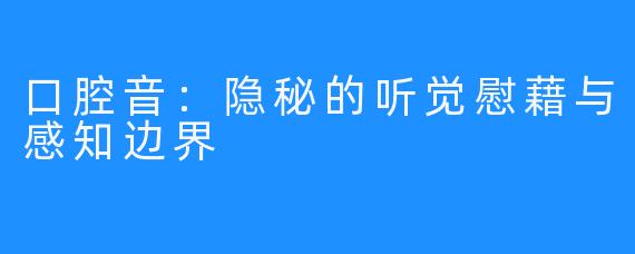 口腔音：隐秘的听觉慰藉与感知边界