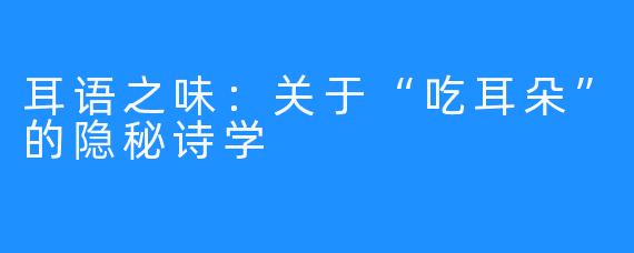 耳语之味：关于“吃耳朵”的隐秘诗学