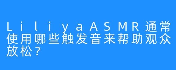 LiliyaASMR通常使用哪些触发音来帮助观众放松？