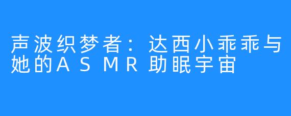 声波织梦者:达西小乖乖与她的ASMR助眠宇宙