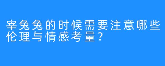 宰兔兔的时候需要注意哪些伦理与情感考量？