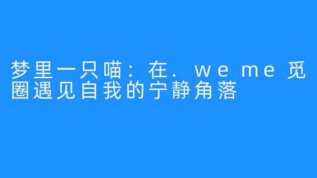 梦里一只喵：在.weme觅圈遇见自我的宁静角落