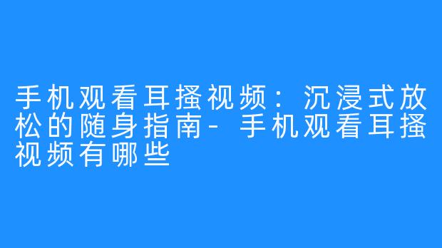 手机观看耳搔视频:沉浸式放松的随身指南-手机观看耳搔视频有哪些