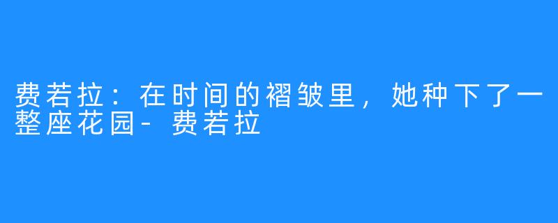 费若拉:在时间的褶皱里,她种下了一整座花园-费若拉