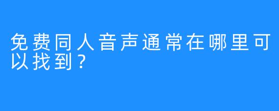 免费同人音声通常在哪里可以找到？