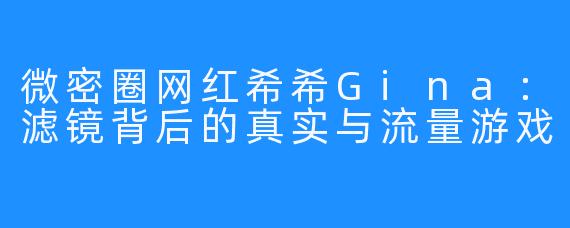 微密圈网红希希Gina：滤镜背后的真实与流量游戏