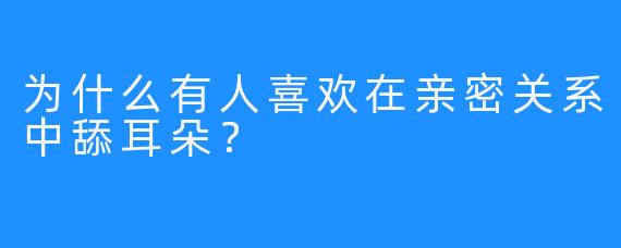 为什么有人喜欢在亲密关系中舔耳朵？