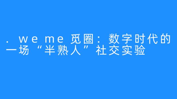 .weme觅圈：数字时代的一场“半熟人”社交实验