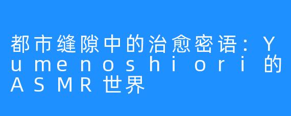 都市缝隙中的治愈密语：Yumenoshiori的ASMR世界