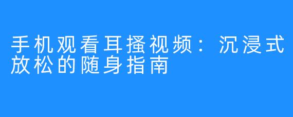 手机观看耳搔视频：沉浸式放松的随身指南