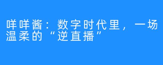 咩咩酱：数字时代里，一场温柔的“逆直播”