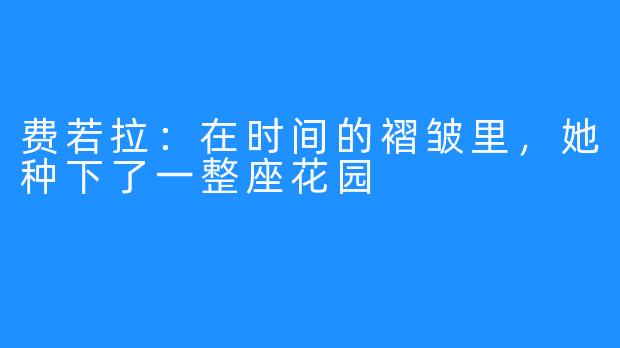 费若拉:在时间的褶皱里,她种下了一整座花园
