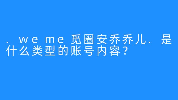 .weme觅圈安乔乔儿.是什么类型的账号内容？
