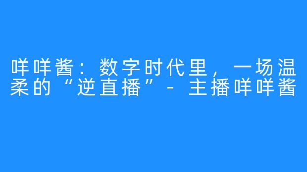 咩咩酱：数字时代里，一场温柔的“逆直播”-主播咩咩酱