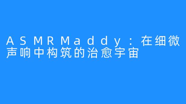 ASMRMaddy:在细微声响中构筑的治愈宇宙