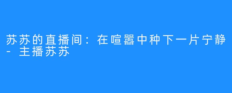 苏苏的直播间:在喧嚣中种下一片宁静-主播苏苏