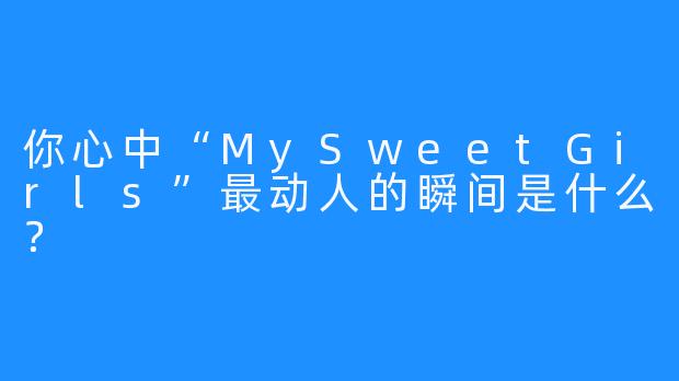 你心中“MySweetGirls”最动人的瞬间是什么？