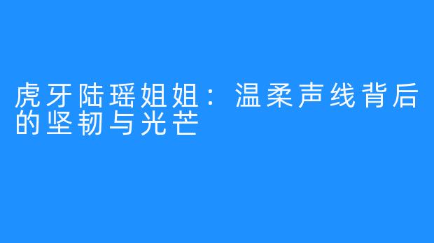 虎牙陆瑶姐姐：温柔声线背后的坚韧与光芒