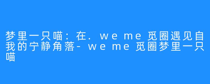 梦里一只喵：在.weme觅圈遇见自我的宁静角落-weme觅圈梦里一只喵