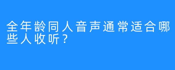 全年龄同人音声通常适合哪些人收听？