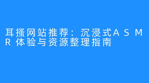 耳搔网站推荐：沉浸式ASMR体验与资源整理指南