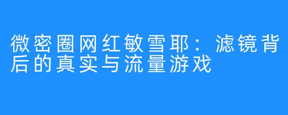微密圈网红敏雪耶：滤镜背后的真实与流量游戏