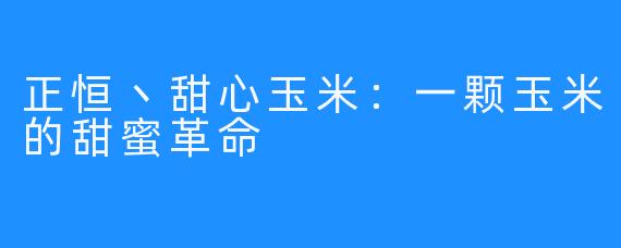 正恒丶甜心玉米：一颗玉米的甜蜜革命