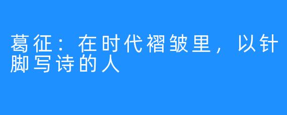 葛征：在时代褶皱里，以针脚写诗的人