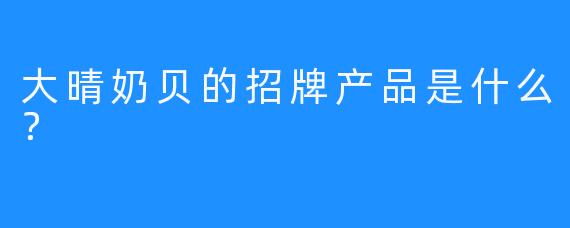 大晴奶贝的招牌产品是什么？